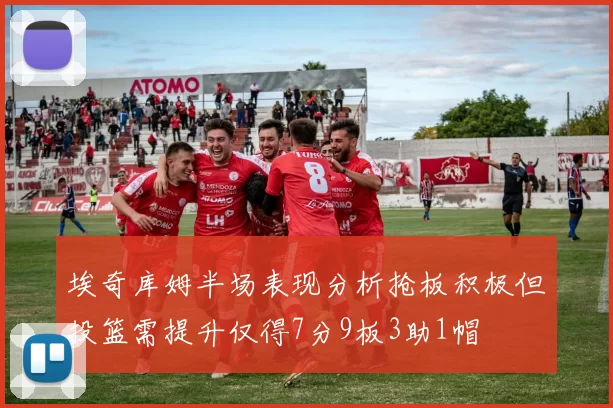 埃奇库姆半场表现分析抢板积极但投篮需提升仅得7分9板3助1帽