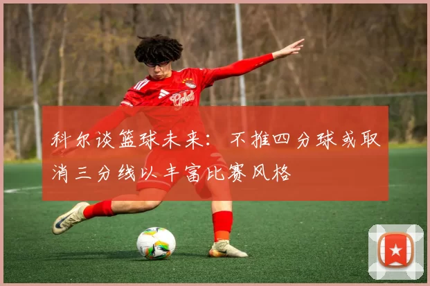 科尔谈篮球未来：不推四分球或取消三分线以丰富比赛风格