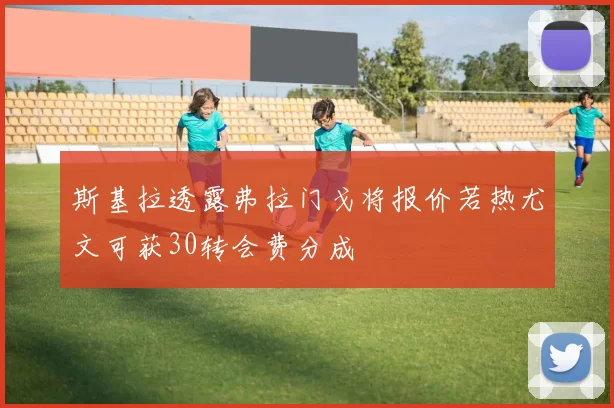 斯基拉透露弗拉门戈将报价若热尤文可获30转会费分成