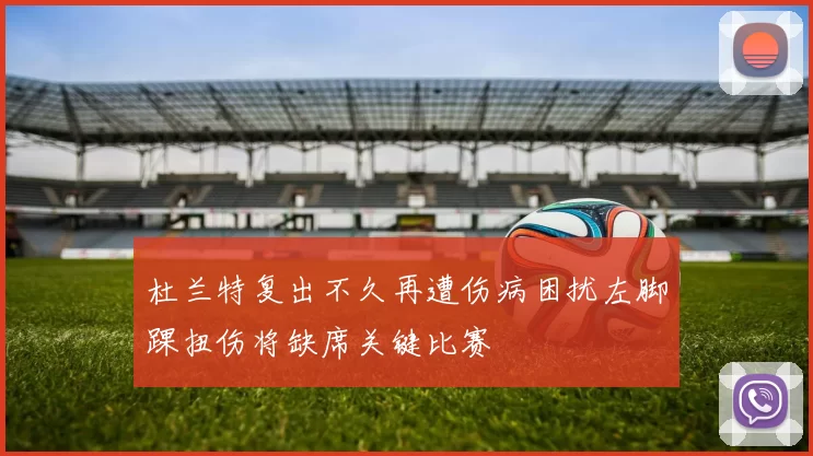 杜兰特复出不久再遭伤病困扰左脚踝扭伤将缺席关键比赛