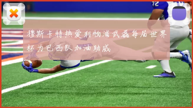 穆斯卡特热爱利物浦武磊每届世界杯为巴西队加油助威