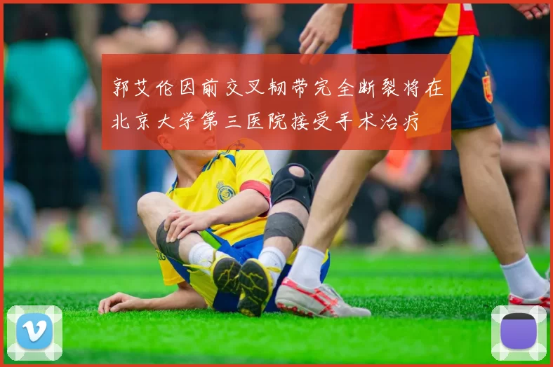 郭艾伦因前交叉韧带完全断裂将在北京大学第三医院接受手术治疗