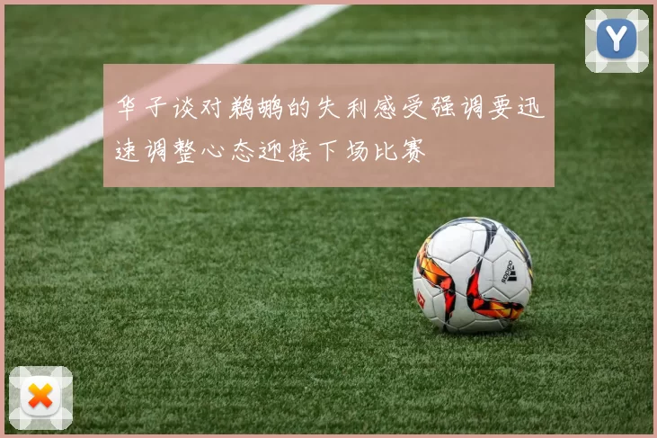 华子谈对鹈鹕的失利感受强调要迅速调整心态迎接下场比赛