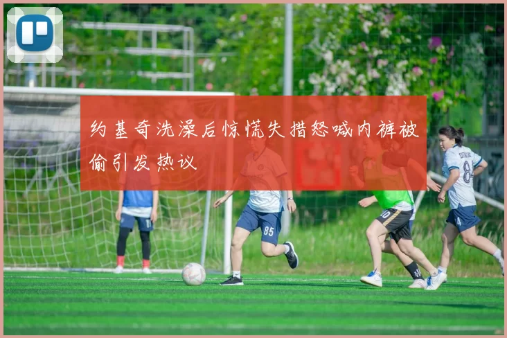 约基奇洗澡后惊慌失措怒喊内裤被偷引发热议