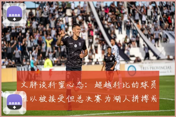 文胖谈科蜜心态：超越科比的球员难以被接受但总决赛为湖人拼搏或可妥协