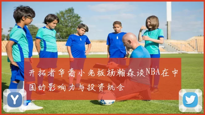 开拓者华裔小老板杨瀚森谈NBA在中国的影响力与投资机会