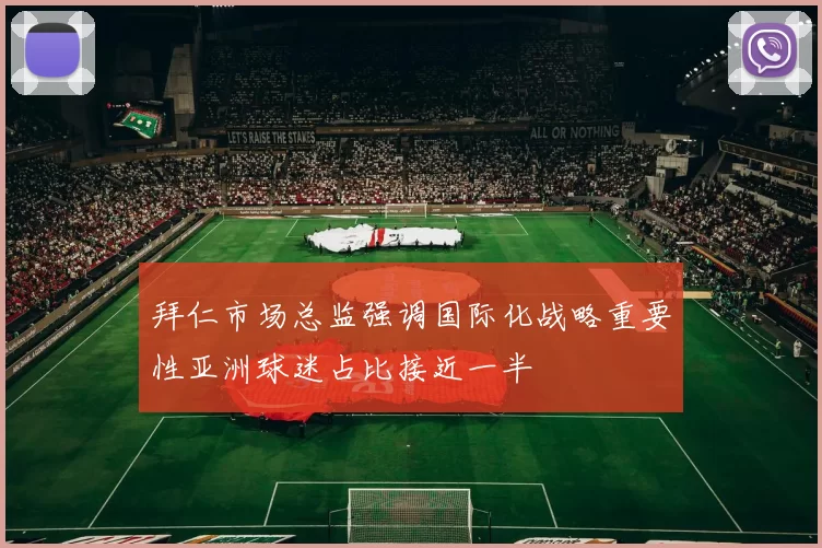 拜仁市场总监强调国际化战略重要性亚洲球迷占比接近一半