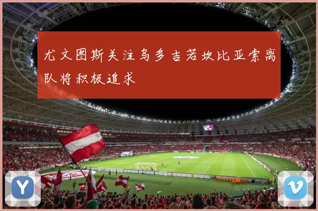 尤文图斯关注乌多吉若坎比亚索离队将积极追求