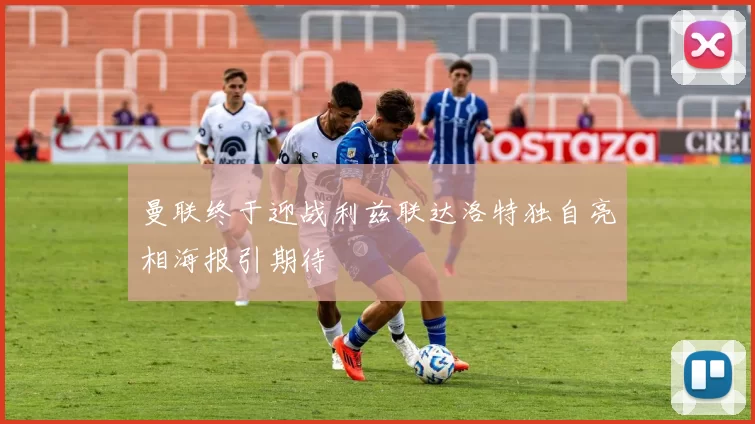 曼联终于迎战利兹联达洛特独自亮相海报引期待