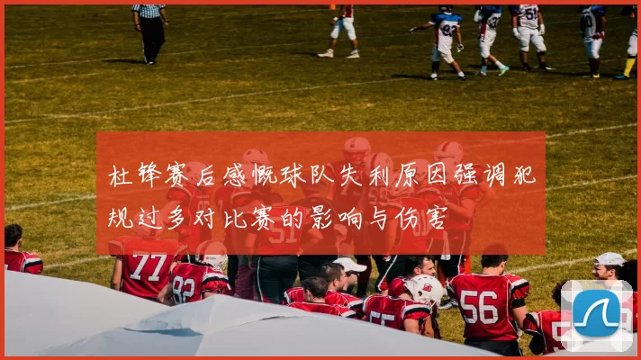 杜锋赛后感慨球队失利原因强调犯规过多对比赛的影响与伤害