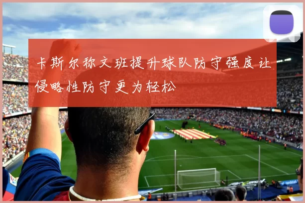 卡斯尔称文班提升球队防守强度让侵略性防守更为轻松