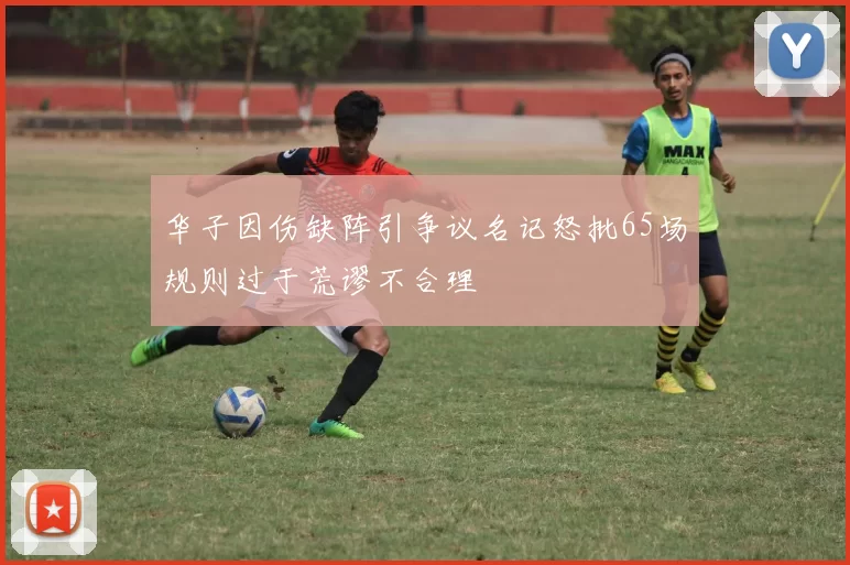 华子因伤缺阵引争议名记怒批65场规则过于荒谬不合理