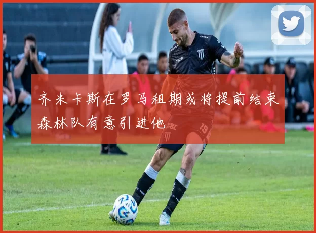 齐米卡斯在罗马租期或将提前结束森林队有意引进他