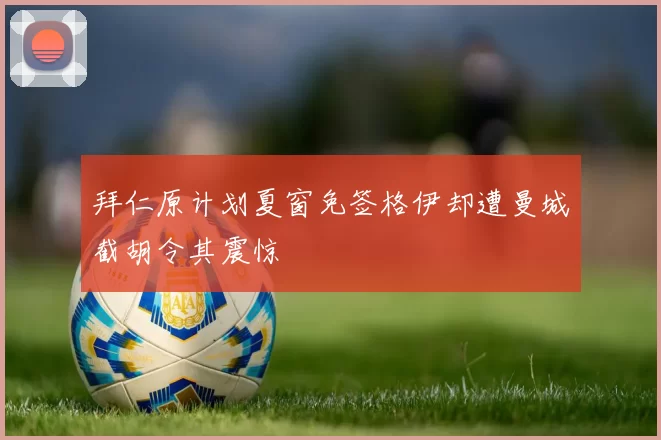 拜仁原计划夏窗免签格伊却遭曼城截胡令其震惊