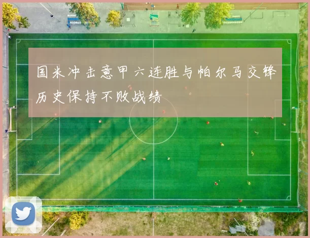 国米冲击意甲六连胜与帕尔马交锋历史保持不败战绩
