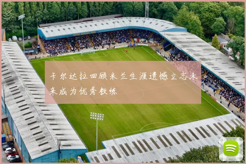 卡尔达拉回顾米兰生涯遗憾立志未来成为优秀教练