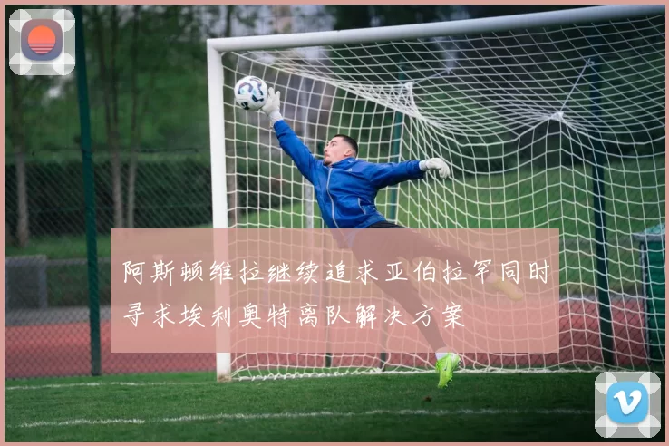 阿斯顿维拉继续追求亚伯拉罕同时寻求埃利奥特离队解决方案