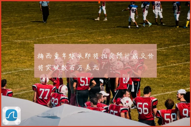 梅西童年球衣即将拍卖预计成交价将突破数百万美元
