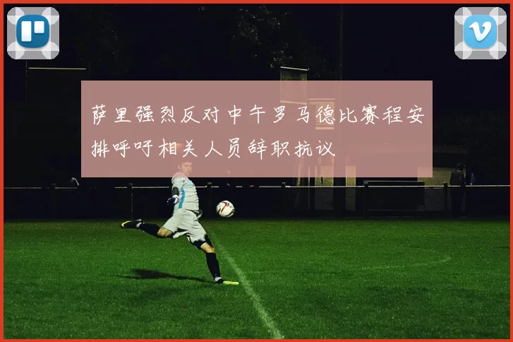萨里强烈反对中午罗马德比赛程安排呼吁相关人员辞职抗议