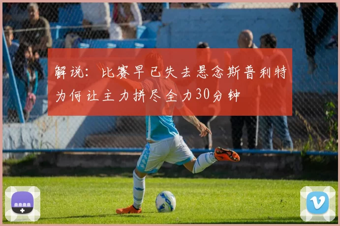 解说：比赛早已失去悬念斯普利特为何让主力拼尽全力30分钟