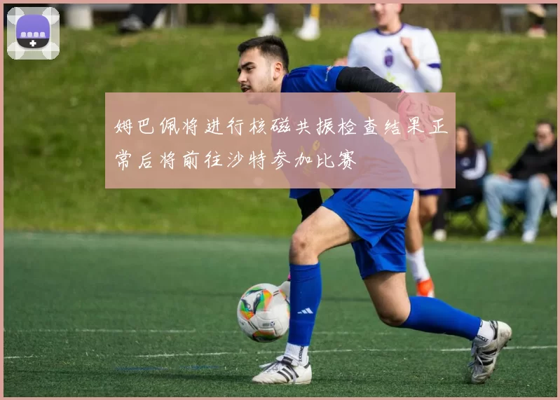 姆巴佩将进行核磁共振检查结果正常后将前往沙特参加比赛