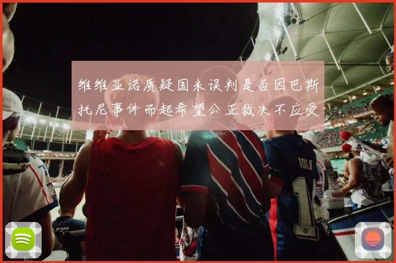 维维亚诺质疑国米误判是否因巴斯托尼事件而起希望公正裁决不应受影响