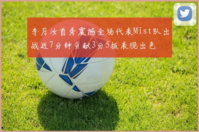 李月汝首秀震撼全场代表Mist队出战近7分钟贡献3分5板表现出色
