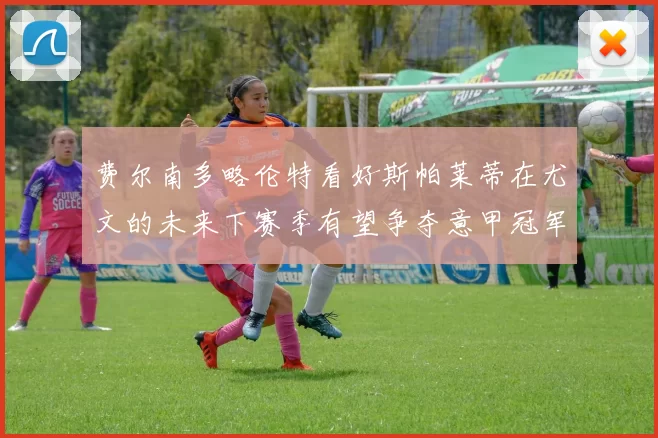 费尔南多略伦特看好斯帕莱蒂在尤文的未来下赛季有望争夺意甲冠军
